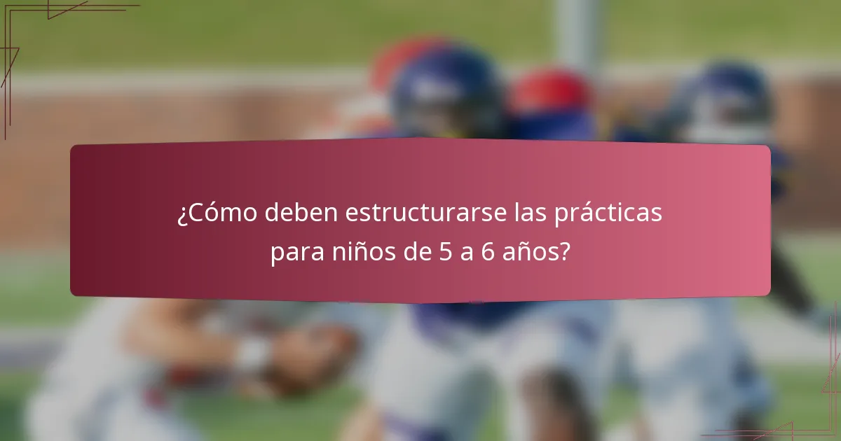 ¿Cómo deben estructurarse las prácticas para niños de 5 a 6 años?