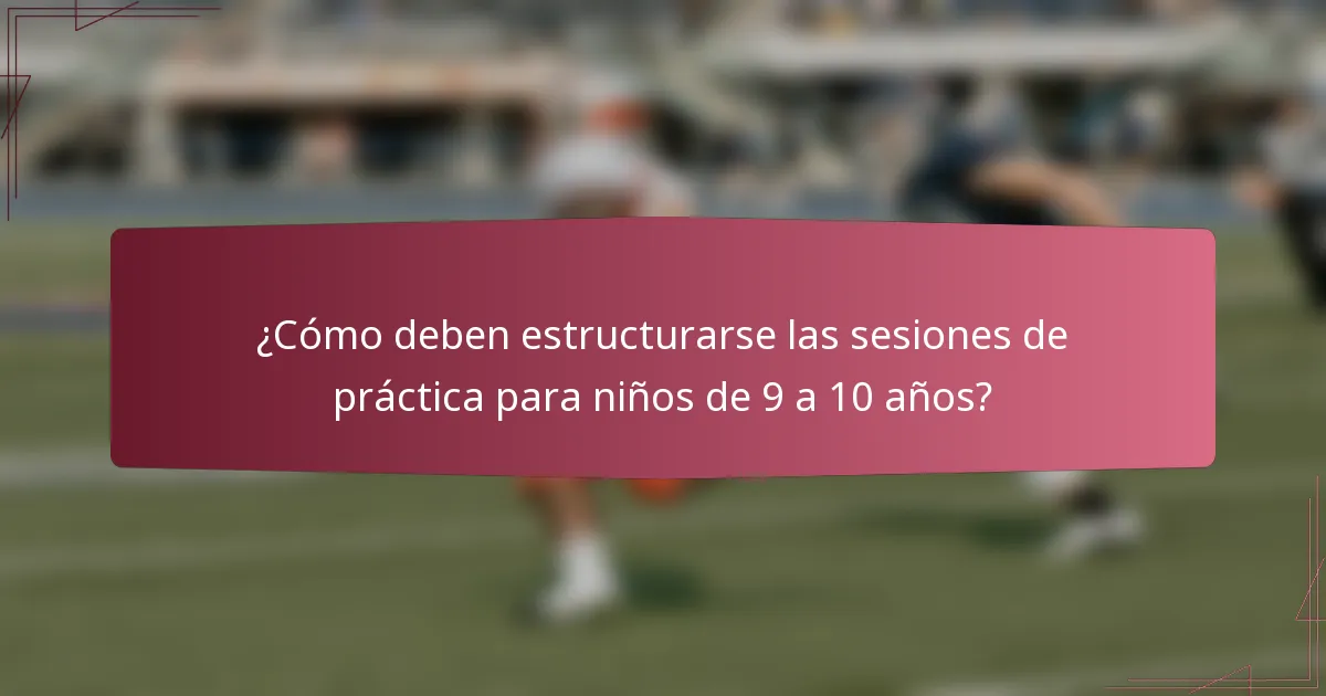 ¿Cómo deben estructurarse las sesiones de práctica para niños de 9 a 10 años?