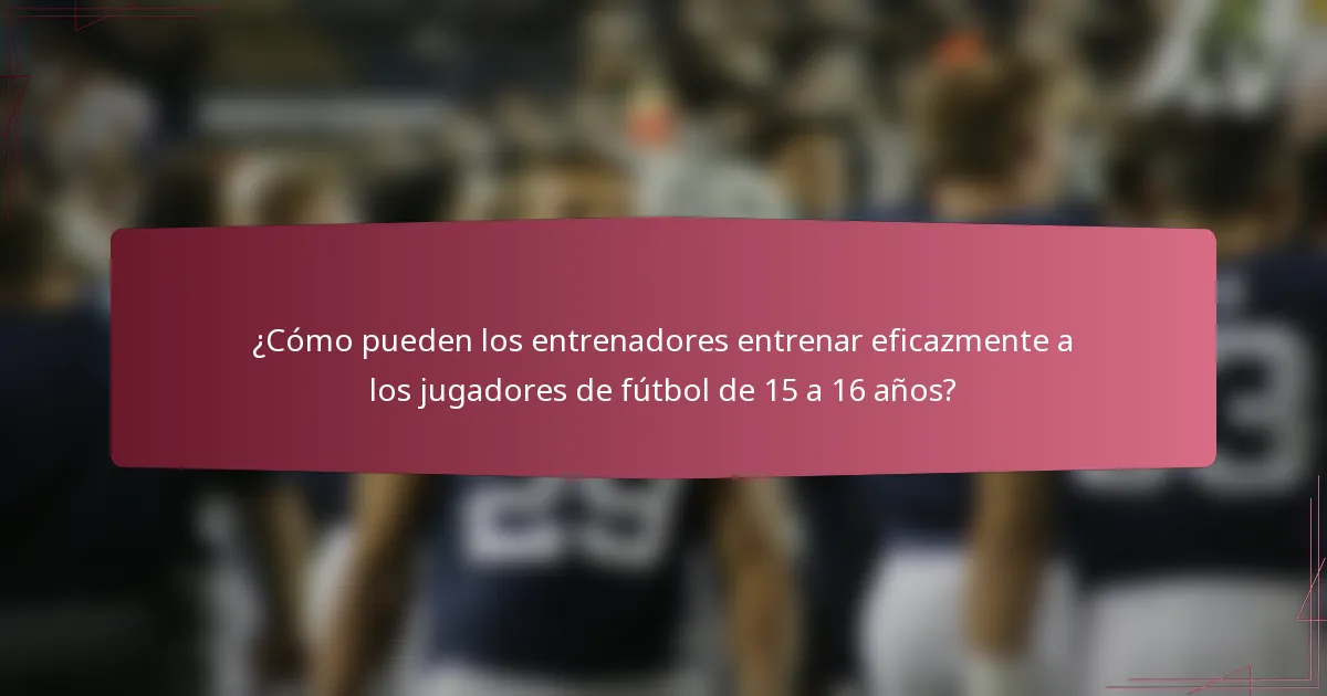 ¿Cómo pueden los entrenadores entrenar eficazmente a los jugadores de fútbol de 15 a 16 años?