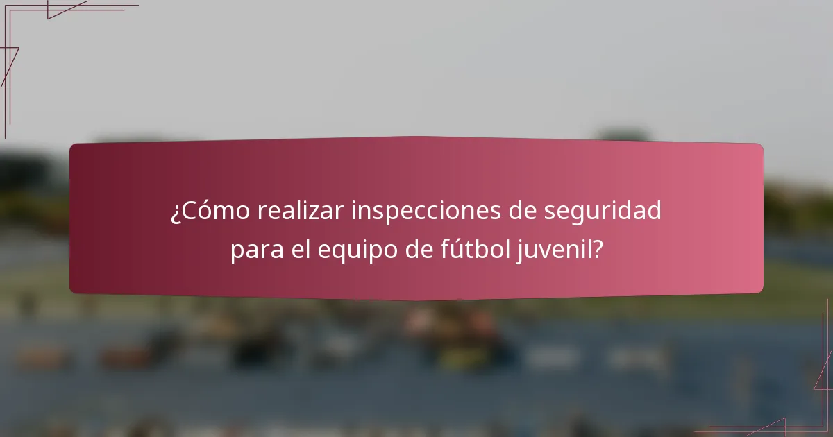 ¿Cómo realizar inspecciones de seguridad para el equipo de fútbol juvenil?
