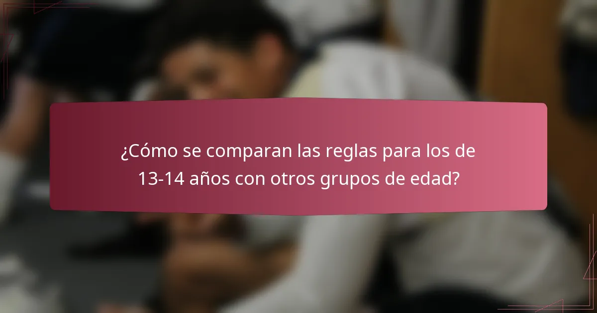 ¿Cómo se comparan las reglas para los de 13-14 años con otros grupos de edad?
