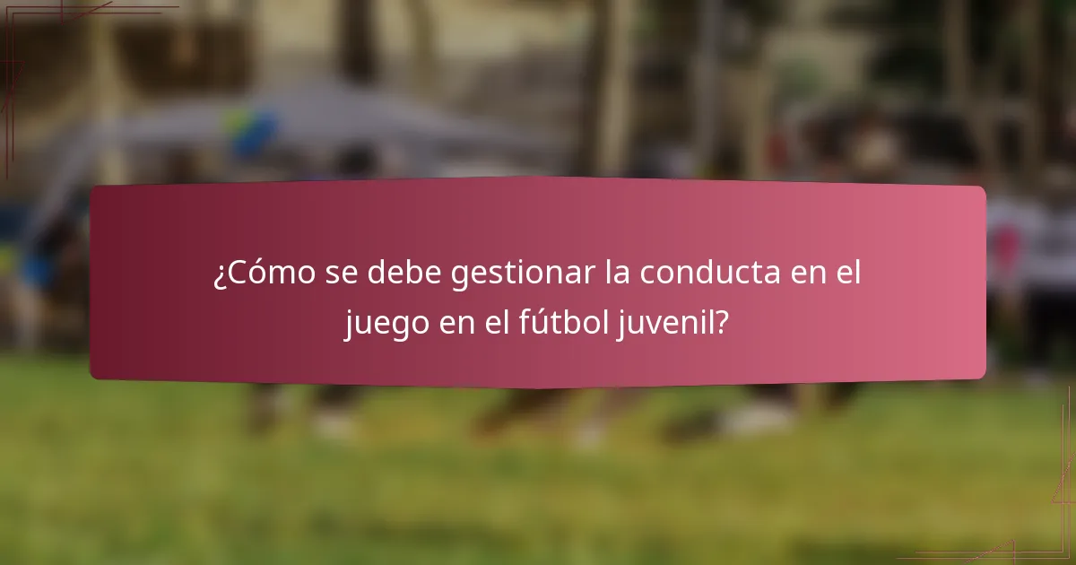 ¿Cómo se debe gestionar la conducta en el juego en el fútbol juvenil?