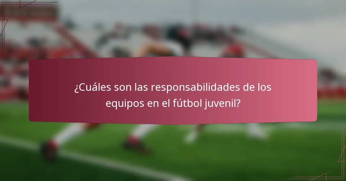¿Cuáles son las responsabilidades de los equipos en el fútbol juvenil?