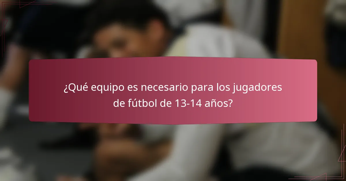 ¿Qué equipo es necesario para los jugadores de fútbol de 13-14 años?