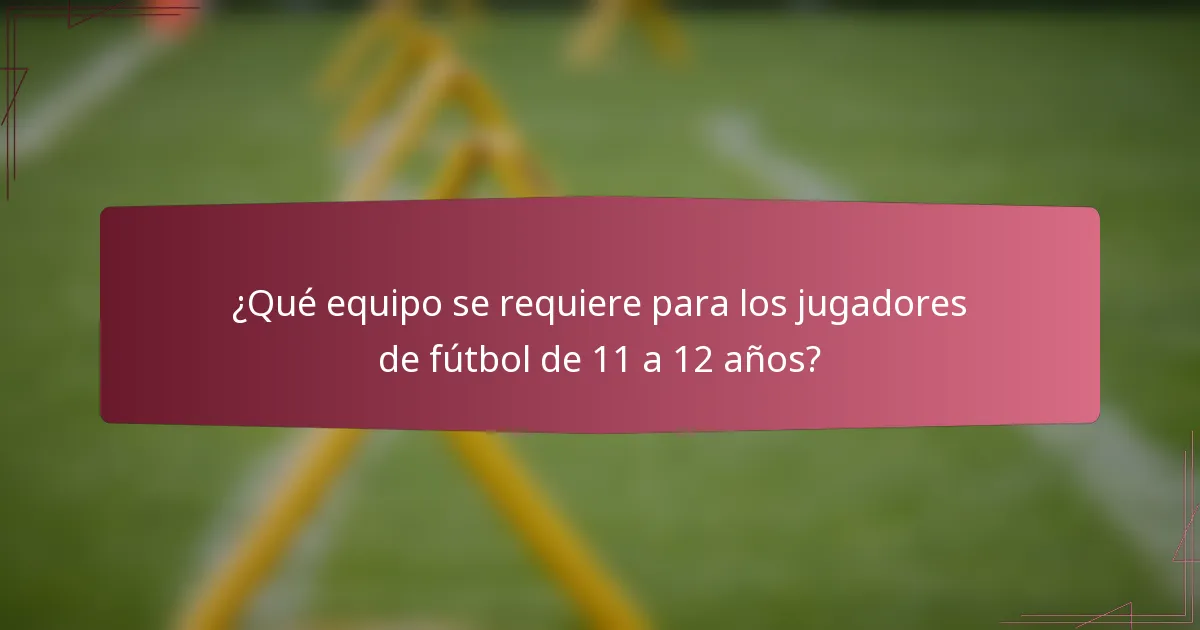 ¿Qué equipo se requiere para los jugadores de fútbol de 11 a 12 años?