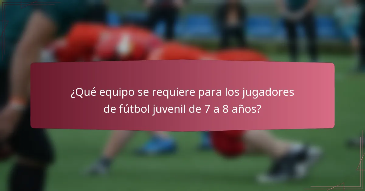 ¿Qué equipo se requiere para los jugadores de fútbol juvenil de 7 a 8 años?