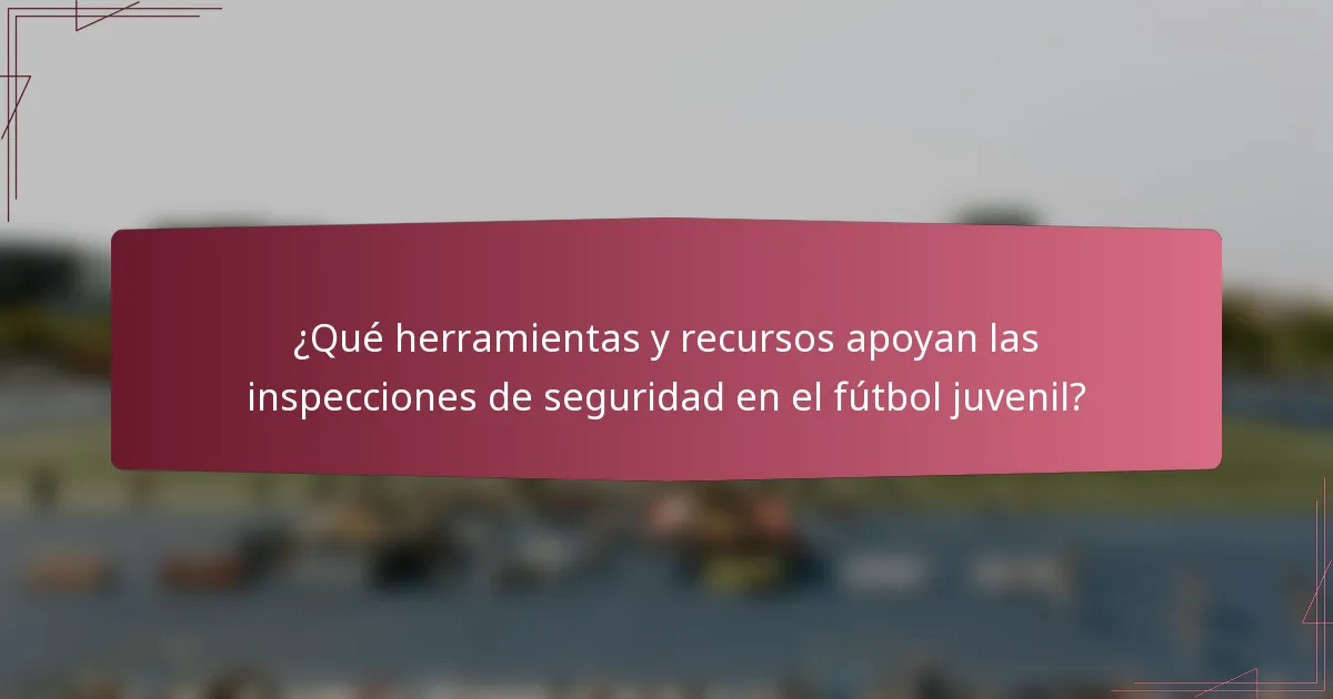¿Qué herramientas y recursos apoyan las inspecciones de seguridad en el fútbol juvenil?