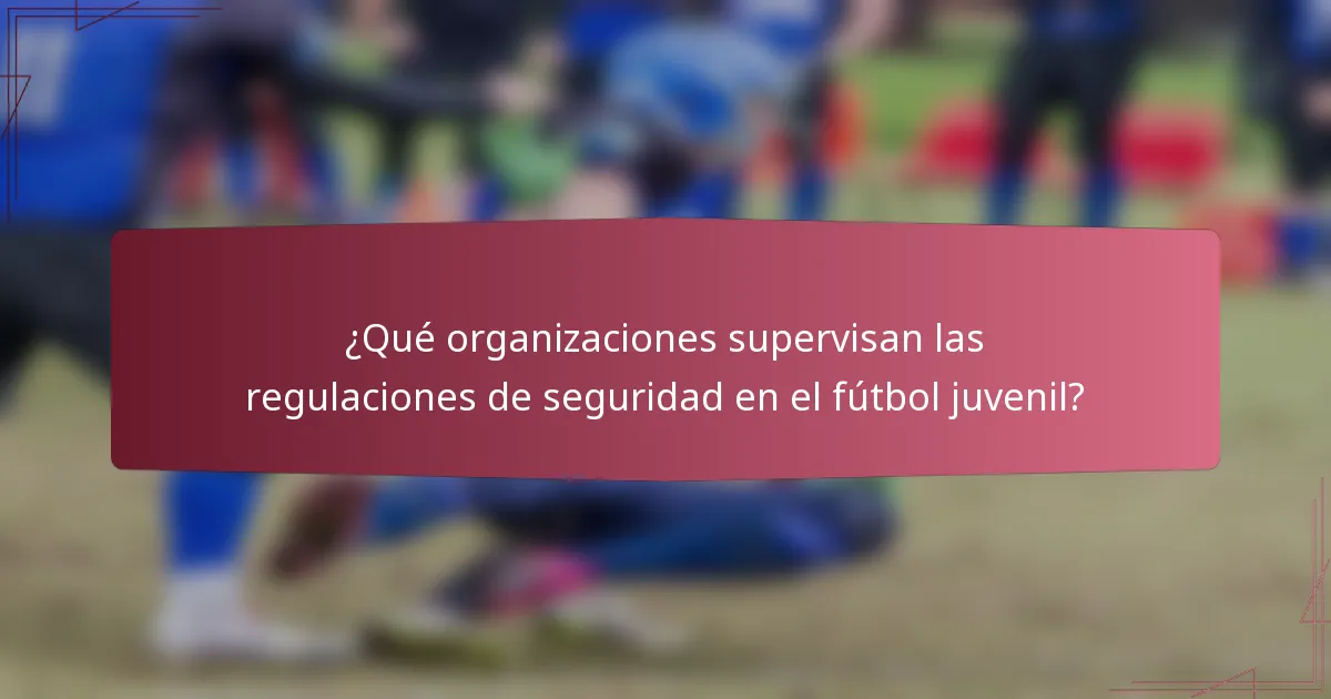¿Qué organizaciones supervisan las regulaciones de seguridad en el fútbol juvenil?