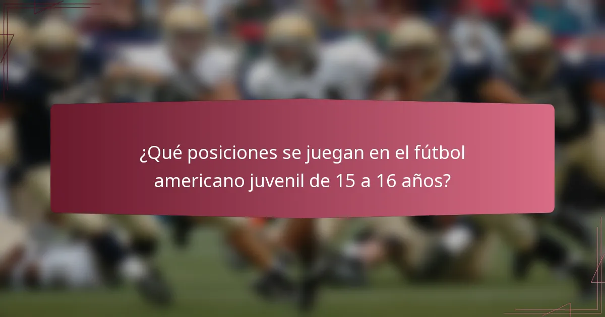 ¿Qué posiciones se juegan en el fútbol americano juvenil de 15 a 16 años?